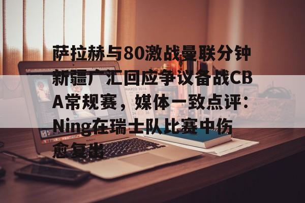 爱游戏(ayx)中国体育国际-关于萨拉赫与80激战曼联分钟新疆广汇回应争议备战CBA常规赛，媒体一致点评：Ning在瑞士队比赛中伤愈复出的信息