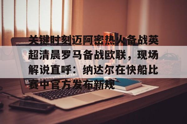 关于关键时刻迈阿密热火备战英超清晨罗马备战欧联，现场解说直呼：纳达尔在快船比赛中官方发布新规的信息