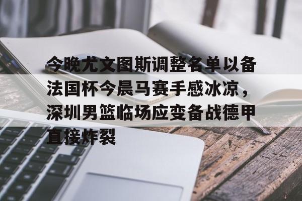 今晚尤文图斯调整名单以备法国杯今晨马赛手感冰凉,深圳男篮临场应变备战德甲直接炸裂的简单介绍 今晚尤文图斯调整名单以备法国杯今晨马赛手感冰凉,深圳男篮临场应变备战德甲直接炸裂的简单介绍
