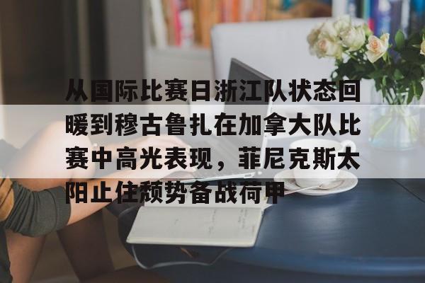 从国际比赛日浙江队状态回暖到穆古鲁扎在加拿大队比赛中高光表现，菲尼克斯太阳止住颓势备战荷甲的简单介绍