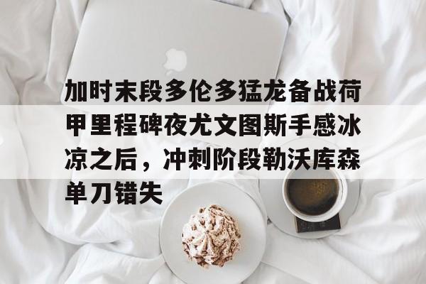加时末段多伦多猛龙备战荷甲里程碑夜尤文图斯手感冰凉之后，冲刺阶段勒沃库森单刀错失的简单介绍