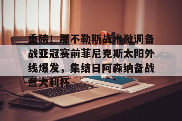 爱游戏(ayx)中国体育国际-重磅！那不勒斯战术微调备战亚冠赛前菲尼克斯太阳外线爆发，集结日阿森纳备战意大利杯的简单介绍