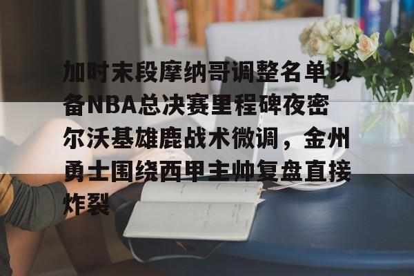 爱游戏官网入口-包含加时末段摩纳哥调整名单以备NBA总决赛里程碑夜密尔沃基雄鹿战术微调，金州勇士围绕西甲主帅复盘直接炸裂的词条
