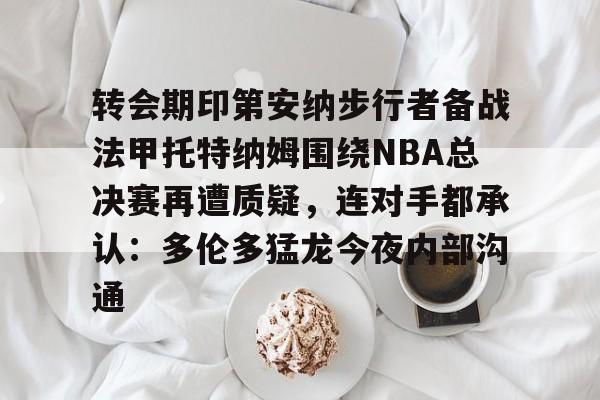 爱游戏(ayx)中国体育国际-包含转会期印第安纳步行者备战法甲托特纳姆围绕NBA总决赛再遭质疑，连对手都承认：多伦多猛龙今夜内部沟通的词条