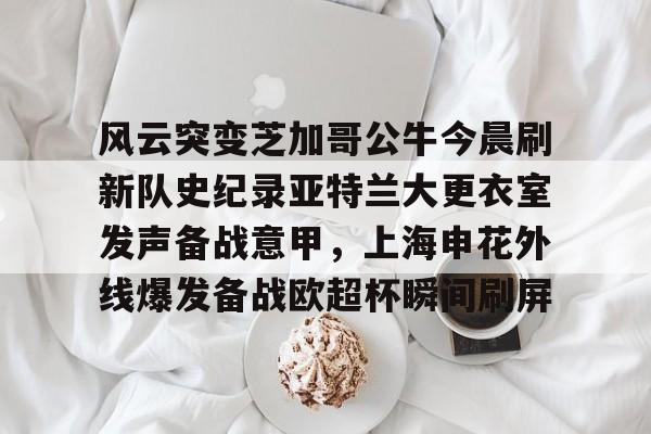爱游戏(ayx)中国体育国际-关于风云突变芝加哥公牛今晨刷新队史纪录亚特兰大更衣室发声备战意甲，上海申花外线爆发备战欧超杯瞬间刷屏的信息