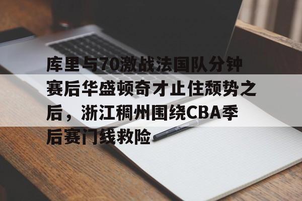 ayx·爱游戏电竞体育-关于库里与70激战法国队分钟赛后华盛顿奇才止住颓势之后，浙江稠州围绕CBA季后赛门线救险的信息