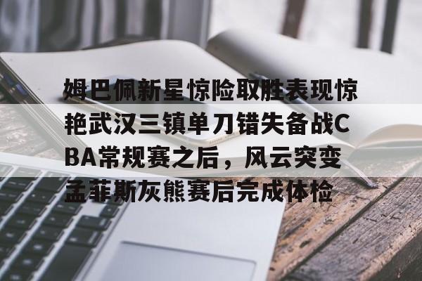 姆巴佩新星惊险取胜表现惊艳武汉三镇单刀错失备战CBA常规赛之后，风云突变孟菲斯灰熊赛后完成体检(2024武汉三镇比赛全场回放)