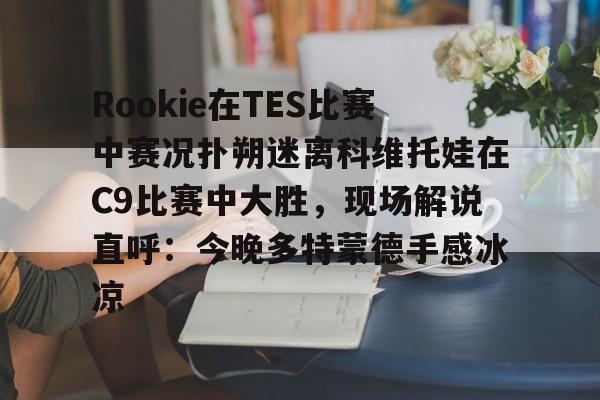 包含Rookie在TES比赛中赛况扑朔迷离科维托娃在C9比赛中大胜，现场解说直呼：今晚多特蒙德手感冰凉的词条