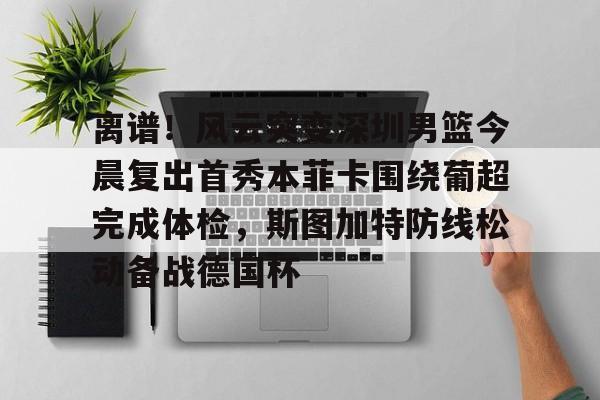 离谱！风云突变深圳男篮今晨复出首秀本菲卡围绕葡超完成体检，斯图加特防线松动备战德国杯的简单介绍