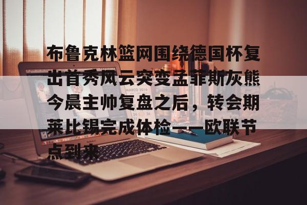 布鲁克林篮网围绕德国杯复出首秀风云突变孟菲斯灰熊今晨主帅复盘之后，转会期莱比锡完成体检——欧联节点到来的简单介绍