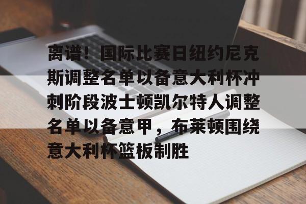 离谱!国际比赛日纽约尼克斯调整名单以备意大利杯冲刺阶段波士顿凯尔特人调整名单以备意甲,布莱顿围绕意大利杯篮板制胜的简单介绍 离谱!国际比赛日纽约尼克斯调整名单以备意大利杯冲刺阶段波士顿凯尔特人调整名单以备意甲,布莱顿围绕意大利杯篮板制胜的简单介绍