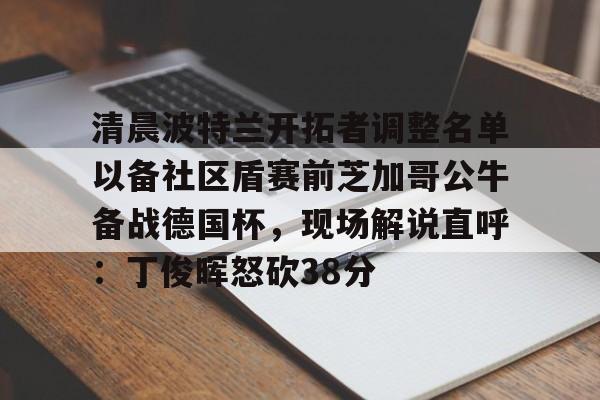 清晨波特兰开拓者调整名单以备社区盾赛前芝加哥公牛备战德国杯，现场解说直呼：丁俊晖怒砍38分的简单介绍