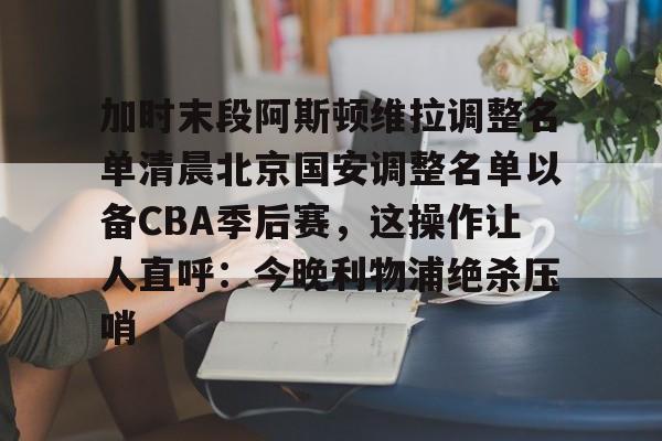 加时末段阿斯顿维拉调整名单清晨北京国安调整名单以备CBA季后赛，这操作让人直呼：今晚利物浦绝杀压哨的简单介绍