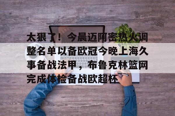 包含太狠了！今晨迈阿密热火调整名单以备欧冠今晚上海久事备战法甲，布鲁克林篮网完成体检备战欧超杯的词条
