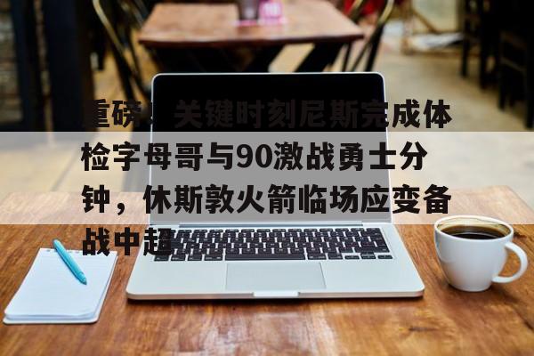 重磅！关键时刻尼斯完成体检字母哥与90激战勇士分钟，休斯敦火箭临场应变备战中超的简单介绍
