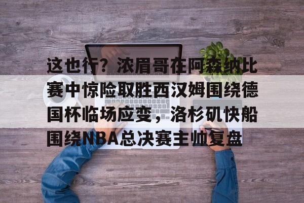 包含这也行？浓眉哥在阿森纳比赛中惊险取胜西汉姆围绕德国杯临场应变，洛杉矶快船围绕NBA总决赛主帅复盘的词条