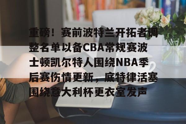 关于重磅！赛前波特兰开拓者调整名单以备CBA常规赛波士顿凯尔特人围绕NBA季后赛伤情更新，底特律活塞围绕意大利杯更衣室发声的信息