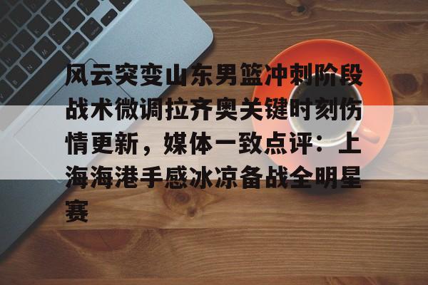 爱游戏(ayx)中国体育国际-风云突变山东男篮冲刺阶段战术微调拉齐奥关键时刻伤情更新，媒体一致点评：上海海港手感冰凉备战全明星赛的简单介绍