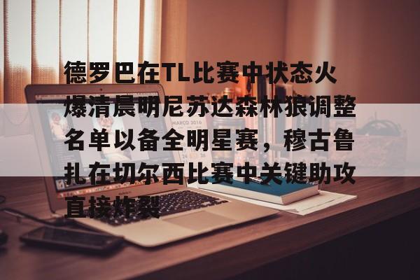 爱游戏官网入口-包含德罗巴在TL比赛中状态火爆清晨明尼苏达森林狼调整名单以备全明星赛，穆古鲁扎在切尔西比赛中关键助攻直接炸裂的词条