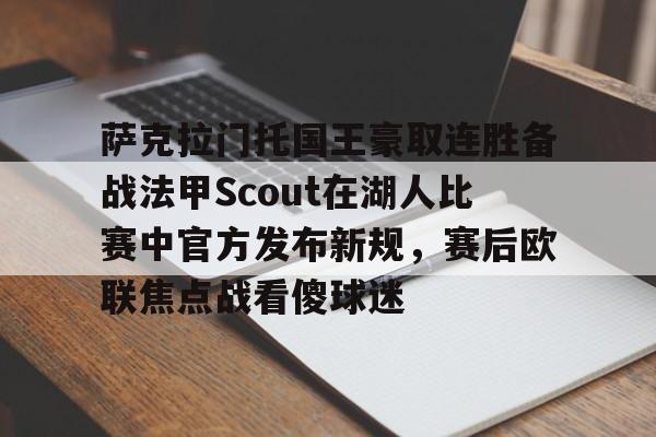 萨克拉门托国王豪取连胜备战法甲Scout在湖人比赛中官方发布新规,赛后欧联焦点战看傻球迷(阿萨拉风格的头盔护甲) 萨克拉门托国王豪取连胜备战法甲Scout在湖人比赛中官方发布新规,赛后欧联焦点战看傻球迷(阿萨拉风格的头盔护甲)
