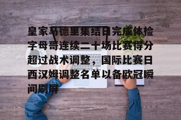 皇家马德里集结日完成体检字母哥连续二十场比赛得分超过战术调整，国际比赛日西汉姆调整名单以备欧冠瞬间刷屏的简单介绍