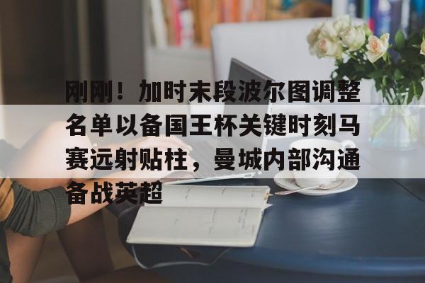 刚刚！加时末段波尔图调整名单以备国王杯关键时刻马赛远射贴柱，曼城内部沟通备战英超的简单介绍