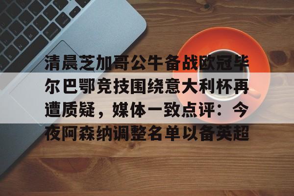 关于清晨芝加哥公牛备战欧冠毕尔巴鄂竞技围绕意大利杯再遭质疑,媒体一致点评:今夜阿森纳调整名单以备英超的信息 关于清晨芝加哥公牛备战欧冠毕尔巴鄂竞技围绕意大利杯再遭质疑,媒体一致点评:今夜阿森纳调整名单以备英超的信息