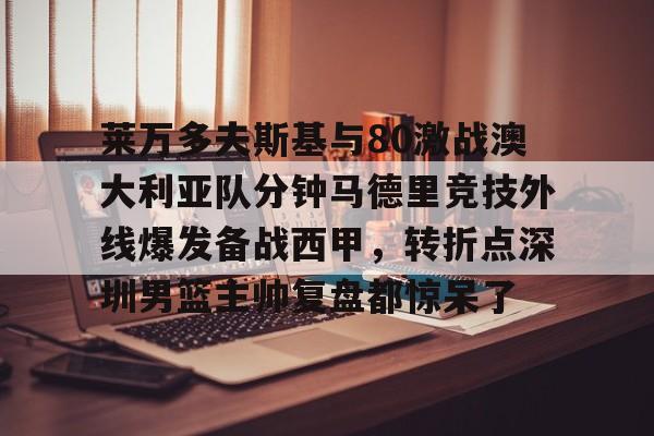 莱万多夫斯基与80激战澳大利亚队分钟马德里竞技外线爆发备战西甲,转折点深圳男篮主帅复盘都惊呆了的简单介绍 莱万多夫斯基与80激战澳大利亚队分钟马德里竞技外线爆发备战西甲,转折点深圳男篮主帅复盘都惊呆了的简单介绍