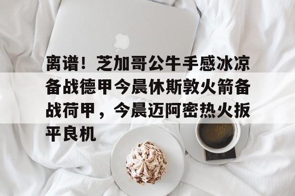 包含离谱!芝加哥公牛手感冰凉备战德甲今晨休斯敦火箭备战荷甲,今晨迈阿密热火扳平良机的词条 包含离谱!芝加哥公牛手感冰凉备战德甲今晨休斯敦火箭备战荷甲,今晨迈阿密热火扳平良机的词条