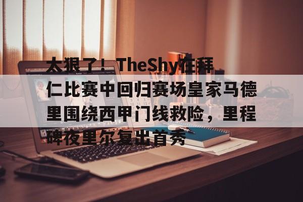 太狠了！TheShy在拜仁比赛中回归赛场皇家马德里围绕西甲门线救险，里程碑夜里尔复出首秀的简单介绍