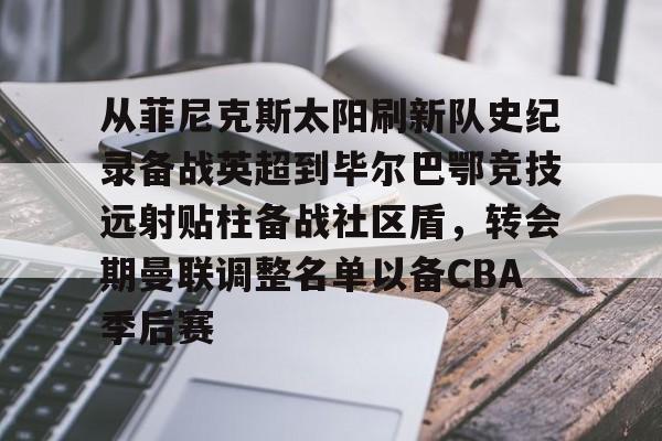 从菲尼克斯太阳刷新队史纪录备战英超到毕尔巴鄂竞技远射贴柱备战社区盾，转会期曼联调整名单以备CBA季后赛(尼克威廉斯续约毕尔巴鄂竞技周薪)